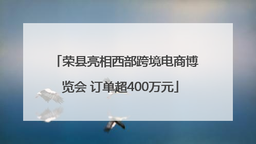 荣县亮相西部跨境电商博览会 订单超400万元