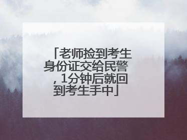 老师捡到考生身份证交给民警，1分钟后就回到考生手中