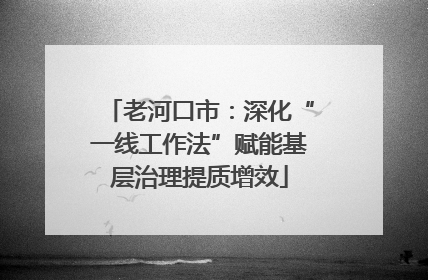 老河口市：深化“一线工作法”赋能基层治理提质增效