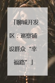 聊城开发区：巡察铺设群众“幸福路”