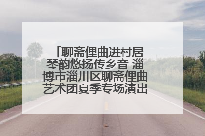聊斋俚曲进村居 琴韵悠扬传乡音 淄博市淄川区聊斋俚曲艺术团夏季专场演出在杏园子村举行