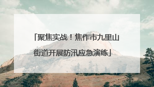 聚焦实战！焦作市九里山街道开展防汛应急演练