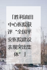 胜利油田中心医院获评“全国平安医院建设表现突出集体”