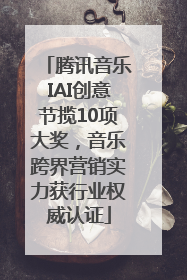 腾讯音乐IAI创意节揽10项大奖，音乐跨界营销实力获行业权威认证