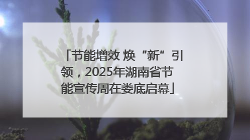 节能增效 焕“新”引领，2025年湖南省节能宣传周在娄底启幕