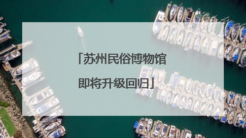 苏州民俗博物馆即将升级回归