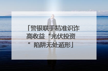 警银联手精准识诈 高收益“光伏投资”陷阱无处遁形
