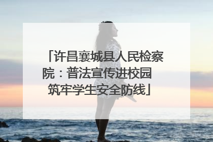 许昌襄城县人民检察院：普法宣传进校园 筑牢学生安全防线