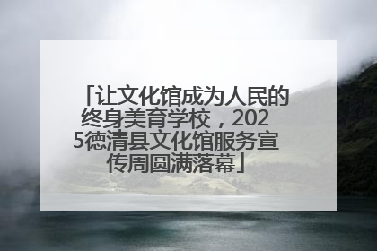 让文化馆成为人民的终身美育学校，2025德清县文化馆服务宣传周圆满落幕