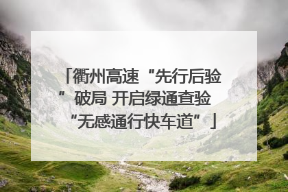 衢州高速“先行后验”破局 开启绿通查验“无感通行快车道”