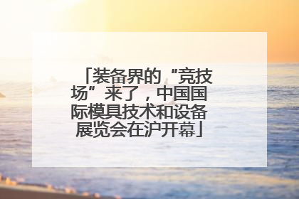 装备界的“竞技场”来了，中国国际模具技术和设备展览会在沪开幕