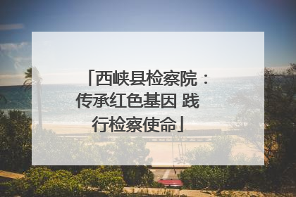 西峡县检察院：传承红色基因 践行检察使命