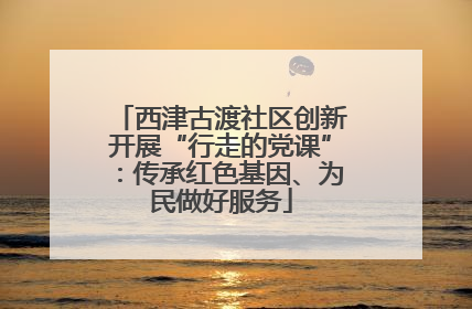 西津古渡社区创新开展“行走的党课”：传承红色基因、为民做好服务