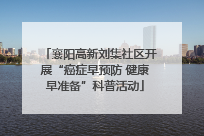襄阳高新刘集社区开展“癌症早预防 健康早准备”科普活动