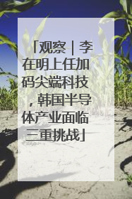 观察｜李在明上任加码尖端科技，韩国半导体产业面临三重挑战
