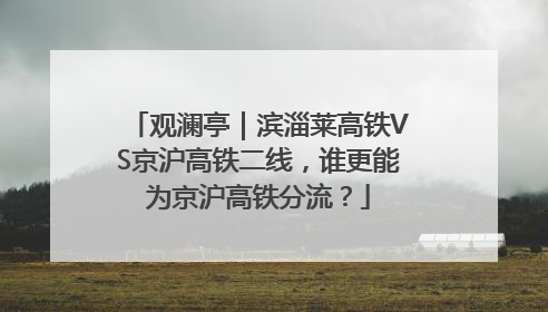 观澜亭｜滨淄莱高铁VS京沪高铁二线，谁更能为京沪高铁分流？