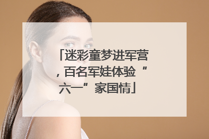 迷彩童梦进军营，百名军娃体验“六一”家国情