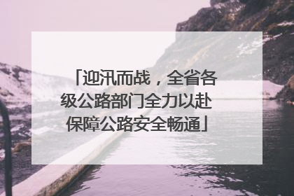 迎汛而战，全省各级公路部门全力以赴保障公路安全畅通