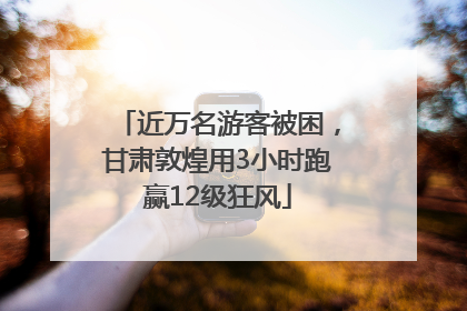 近万名游客被困，甘肃敦煌用3小时跑赢12级狂风