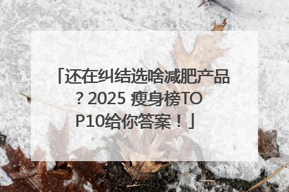 还在纠结选啥减肥产品？2025 瘦身榜TOP10给你答案！