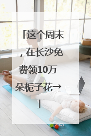 这个周末，在长沙免费领10万朵栀子花→