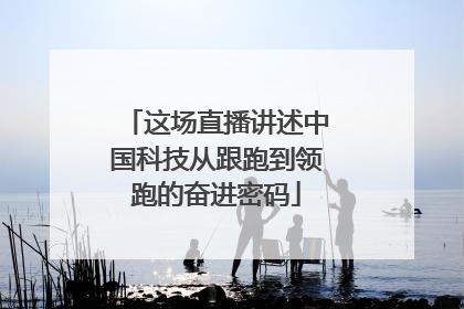 这场直播讲述中国科技从跟跑到领跑的奋进密码