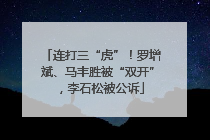 连打三“虎”！罗增斌、马丰胜被“双开”，李石松被公诉
