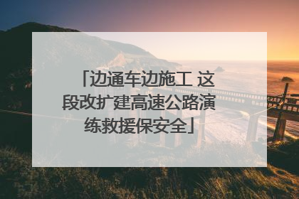 边通车边施工 这段改扩建高速公路演练救援保安全