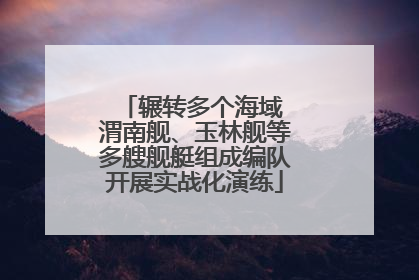 辗转多个海域 渭南舰、玉林舰等多艘舰艇组成编队开展实战化演练