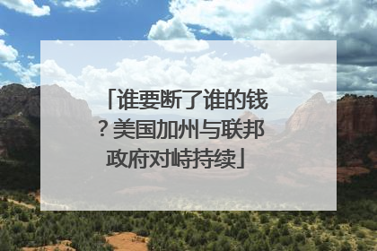 谁要断了谁的钱？美国加州与联邦政府对峙持续