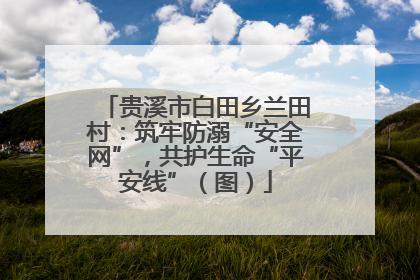 贵溪市白田乡兰田村：筑牢防溺“安全网”，共护生命“平安线”（图）