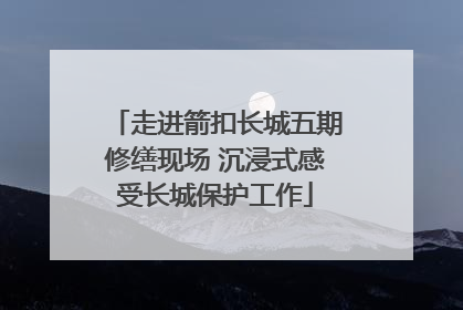 走进箭扣长城五期修缮现场 沉浸式感受长城保护工作