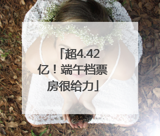 超4.42亿！端午档票房很给力