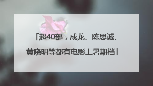 超40部，成龙、陈思诚、黄晓明等都有电影上暑期档