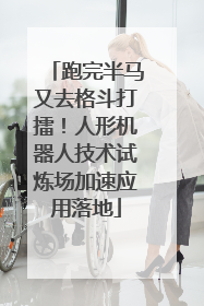 跑完半马又去格斗打擂！人形机器人技术试炼场加速应用落地