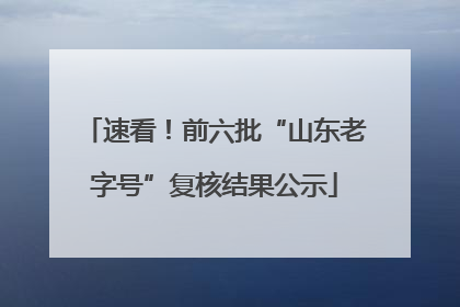 速看！前六批“山东老字号”复核结果公示