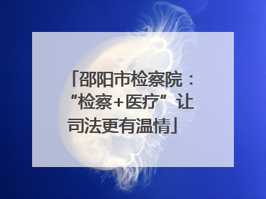邵阳市检察院：“检察+医疗”让司法更有温情