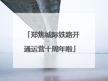 郑焦城际铁路开通运营十周年啦