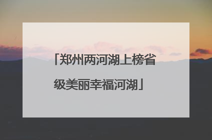 郑州两河湖上榜省级美丽幸福河湖