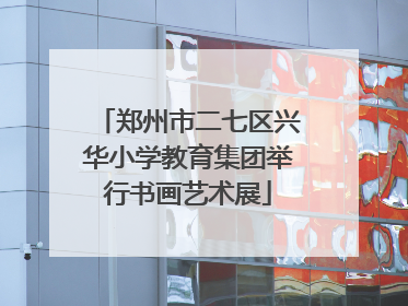 郑州市二七区兴华小学教育集团举行书画艺术展