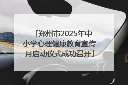 郑州市2025年中小学心理健康教育宣传月启动仪式成功召开