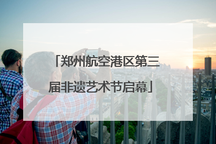 郑州航空港区第三届非遗艺术节启幕