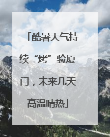 酷暑天气持续“烤”验厦门，未来几天高温晴热