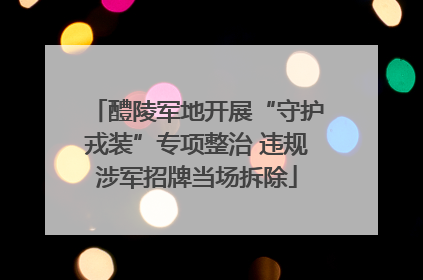 醴陵军地开展“守护戎装”专项整治 违规涉军招牌当场拆除