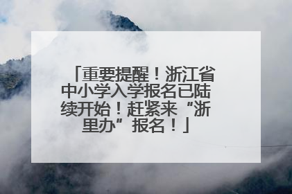 重要提醒！浙江省中小学入学报名已陆续开始！赶紧来“浙里办”报名！