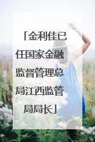 金利佳已任国家金融监督管理总局江西监管局局长