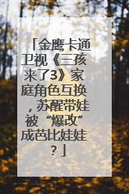 金鹰卡通卫视《三孩来了3》家庭角色互换，苏醒带娃被“爆改”成芭比娃娃？