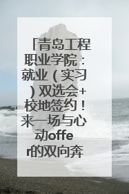 青岛工程职业学院：就业（实习）双选会+校地签约！来一场与心动offer的双向奔赴！