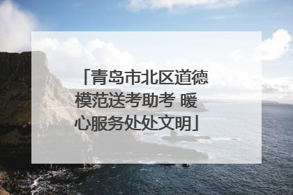 青岛市北区道德模范送考助考 暖心服务处处文明