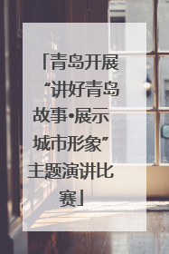 青岛开展“讲好青岛故事•展示城市形象”主题演讲比赛